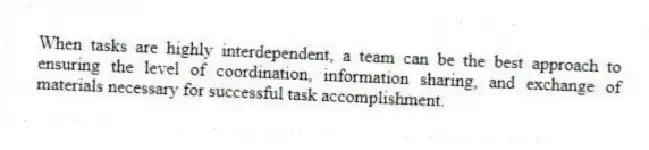 When tasks are highly interdependent, a team can be the best approach to ensuring the level of coordination, information sharing, and exchange of materials necessary for successful task accomplishment.