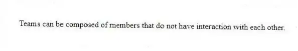 Teams can be composed of members that do not have interaction with each other.
