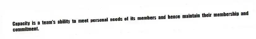 Capacity is a team's ability to meet personal needs of its members and hence maintain their membership and commitment.
