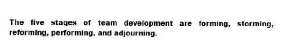 The five stages of team development are forming, storming, reforming, performing, and adjourning.