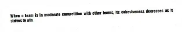 When a team is in moderate competition with other teams, its cohesiveness decreases as it strives to win.