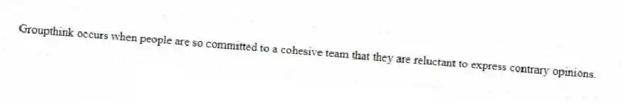 Groupthink occurs when people are so committed to a cohesive team that they are reluctant to express contrary opinions.