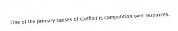 One of the primary causes of conflict is competition over resources.