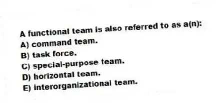 A functional team is also referred to as a(n):
A) command team.
B) task force.
C) special-purpose team.
D) horizontal team.
E) interorganizational team.
