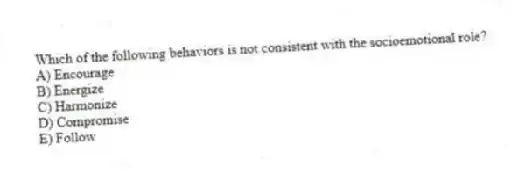 Which of the following behaviors is not consistent with the socioemotional role?
A) Encourage
B) Energize
C) Harmonize
D) Compromise
E) Follow