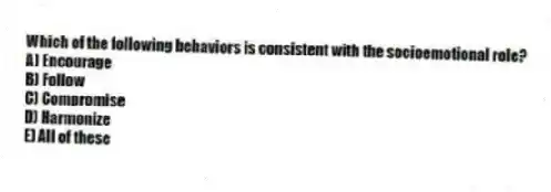 Which of the following behaviors is consistent with the socioemotional role?
A) Encourage
B) Follow
C) Compromise
D) Harmonize
E) All of these