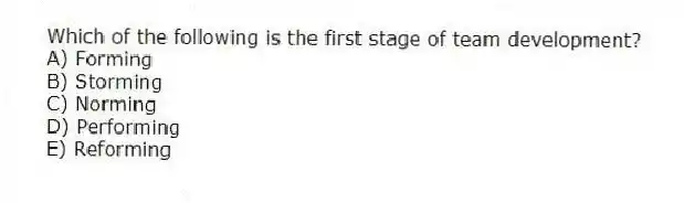 Which of the following is the first stage of team development?
A) Forming
B) Storming
C) Norming
D) Performing
E) Reforming
