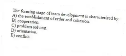 The forming stage of team development is characterized by:
A) the establishment of order and cohesion.
B) cooperation.
C) problem solving.
D) orientation.
E) conflict.