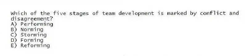 Which of the five stages of team development is marked by conflict and disagreement?
A) Performing
B) Norming
C) Storming
D) Forming
E) Reforming