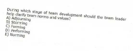 During which stage of team development should the team leader help clarify team norms and values?
A) Adjourning
B) Storming
C) Forming
D) Performing
E) Norming