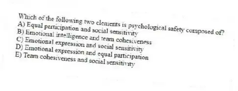 Which of the following two elements is psychological safety composed of?
A) Equal participation and social sensitivity
B) Emotional intelligence and team cohesiveness
C) Emotional expression and social sensitivity
D) Emotional expression and equal participation
E) Team cohesiveness and social sensitivity