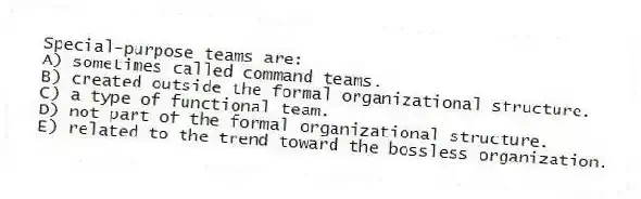 Special-purpose teams are:
A) sometimes called command teams.
B) created outside the formal organizational structure.
C) a type of functional team.
D) not part of the formal organizational structure.
E) related to the trend toward the bossless organization.