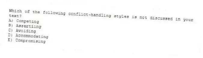 Which of the following conflict-handling styles is not discussed in your text?
A) Competing
B) Assertiing
C) Avoiding
D) Accommodating
E) Compromising