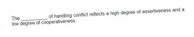The __________ of handling conflict reflects a high degree of assertiveness and a low degree of cooperativeness.