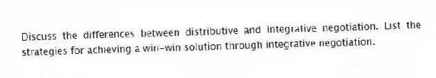 Discuss the differences between distributive and integrative negotiation. List the strategies for achieving a win-win solution through integrative negotiation.