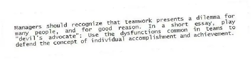 Managers should recognize that teamwork presents a dilemma for many people, and for good reason. In a short essay, play "devil's advocate": Use the dysfunctions common in teams to defend the concept of individual accomplishment and achievement.
