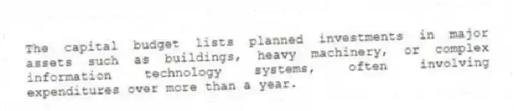 The capital budget lists planned investments in major assets such as buildings, heavy machinery, or complex information technology systems, often involving expenditures over more than a year.
