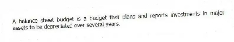 A balance sheet budget is a budget that plans and reports investments in major assets to be depreciated over several years.