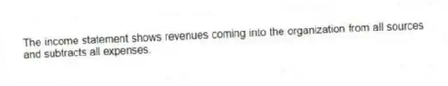 The income statement shows revenues coming into the organization from all sources and subtracts all expenses.