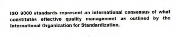 ISO 9000 standards represent an international consensus of what constitutes effective quality management as outlined by the International Organization for Standardization.