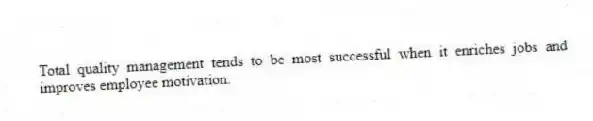 Total quality management tends to be most successful when it enriches jobs and improves employee motivation.
