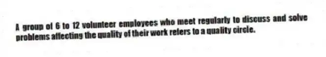 A group of 6 to 12 volunteer employees who meet regularly to discuss and solve problems affecting the quality of their work refers to a quality circle.