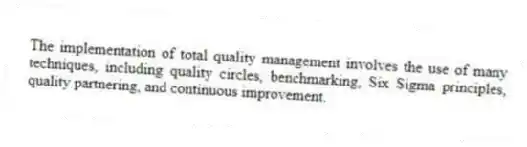 The implementation of total quality management involves the use of many techniques, including quality circles, benchmarking, Six Sigma principles, quality partnering, and continuous improvement.