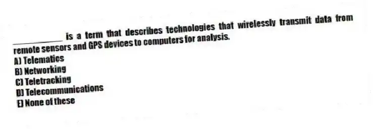 __________ is a term that describes technologies that wirelessly transmit data from remote sensors and GPS devices to computers for analysis.
A) Telematics
B) Networking
C) Teletracking
D) Telecommunications
E) None of these