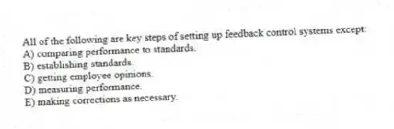 All of the following are key steps of setting up feedback control systems except:
A) comparing performance to standards.
B) establishing standards.
C) getting employee opinions.
D) measuring performance.
E) making corrections as necessary.