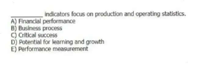 __________ indicators focus on production and operating statistics.
A) Financial performance
B) Business process
C) Critical success
D) Potential for learning and growth
E) Performance measurement