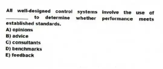 All well-designed control systems involve the use of __________ to determine whether performance meets established standards.
A) opinions
B) advice
C) consultants
D) benchmarks
E) feedback