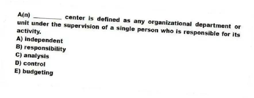 A(n) __________ center is defined as any organizational department or unit under the supervision of a single person who is responsible for its activity.
A) independent
B) responsibility
C) analysis
D) control
E) budgeting
