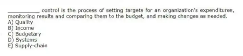 __________ control is the process of setting targets for an organization's expenditures, monitoring results and comparing them to the budget, and making changes as needed.
A) Quality
B) Income
C) Budgetary
D) Systems
E) Supply-chain
