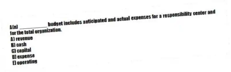 A(n) __________ budget includes anticipated and actual expenses for a responsibility center and for the total organization.
A) revenue
B) cash
C) capital
D) expense
E) operating