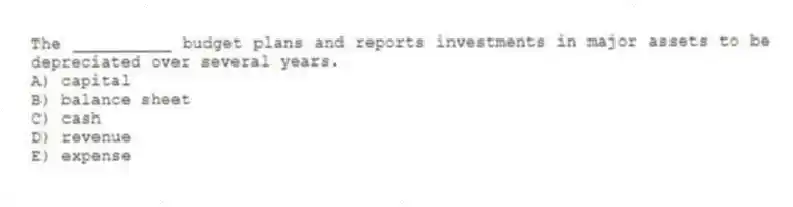 The __________ budget plans and reports investments in major assets to be depreciated over several years.
A) capital
B) balance sheet
C) cash
D) revenue
E) expense