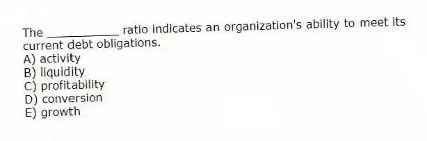 The __________ ratio indicates an organization's ability to meet its current debt obligations.
A) activity
B) liquidity
C) profitability
D) conversion
E) growth