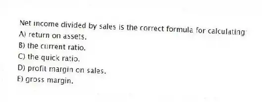 Net income divided by sales is the correct formula for calculating:
A) return on assets.
B) the current ratio.
C) the quick ratio.
D) profit margin on sales.
E) gross margin.