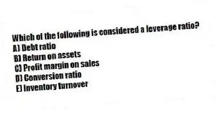 Which of the following is considered a leverage ratio?
A) Debt ratio
B) Return on assets
C) Profit margin on sales
D) Conversion ratio
E) Inventory turnover