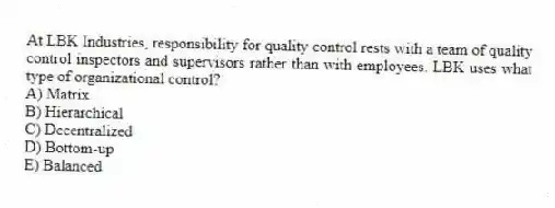 At LBK Industries, responsibility for quality control rests with a team of quality control inspectors and supervisors rather than with employees. LBK uses what type of organizational control?
A) Matrix
B) Hierarchical
C) Decentralized
D) Bottom-up
E) Balanced