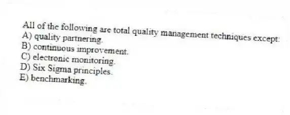 All of the following are total quality management techniques except:
A) quality partnering.
B) continuous improvement.
C) electronic monitoring.
D) Six Sigma principles.
E) benchmarking.
