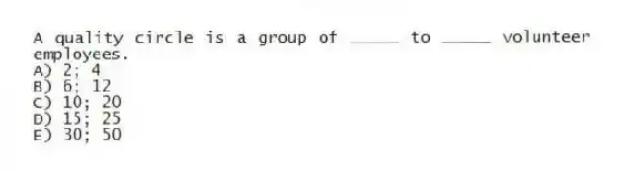 A quality circle is a group of _____ to _____ volunteer employees.
A) 2; 4
B) 6; 12
C) 10; 20
D) 15; 25
E) 30; 50