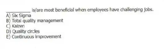 __________ is/are most beneficial when employees have challenging jobs.
A) Six Sigma
B) Total quality management
C) Kaizen
D) Quality circles
E) Continuous improvement