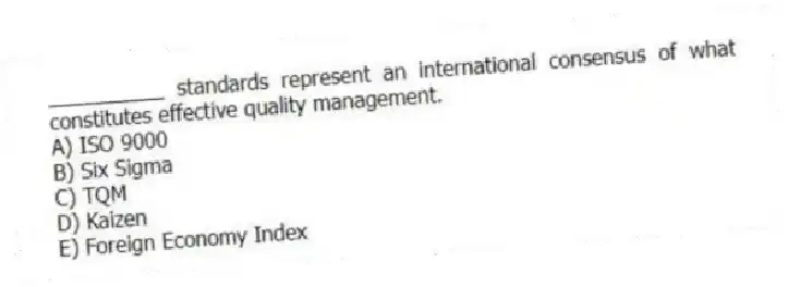 __________ standards represent an international consensus of what constitutes effective quality management.
A) ISO 9000
B) Six Sigma
C) TQM
D) Kaizen
E) Foreign Economy Index