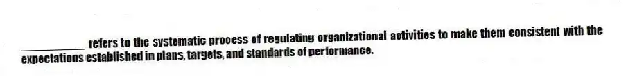 __________ refers to the systematic process of regulating organizational activities to make them consistent with the expectations established in plans, targets, and standards of performance.