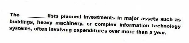 The __________ lists planned investments in major assets such as buildings, heavy machinery, or complex information technology systems, often involving expenditures over more than a year.