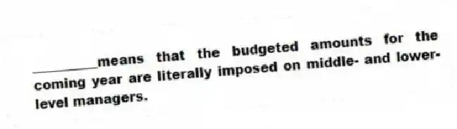 __________means that the budgeted amounts for the coming year are literally imposed on middle- and lower-level managers.