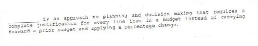 __________ is an approach to planning and decision making that requires a complete justification for every line item in a budget instead of carrying forward a prior budget and applying a percentage change.