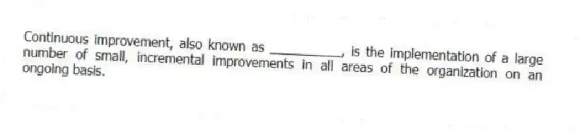 Continuous improvement, also known as __________, is the implementation of a large number of small, incremental improvements in all areas of the organization on an ongoing basis.