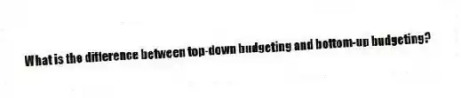 What is the difference between top-down budgeting and bottom-up budgeting?