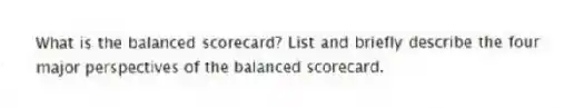 What is the balanced scorecard? List and briefly describe the four major perspectives of the balanced scorecard.